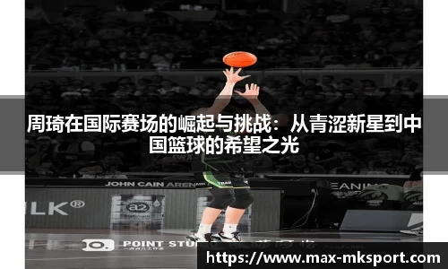 周琦在国际赛场的崛起与挑战：从青涩新星到中国篮球的希望之光