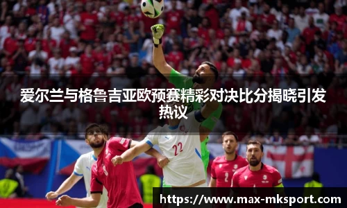 爱尔兰与格鲁吉亚欧预赛精彩对决比分揭晓引发热议